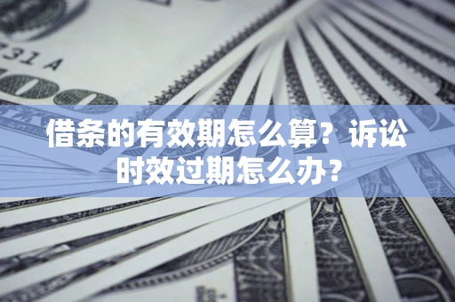 武汉借条的有效期怎么算？诉讼时效过期怎么办？