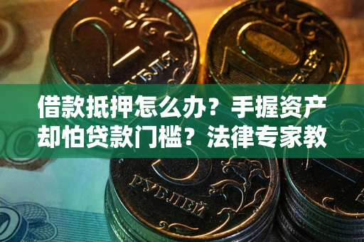 武汉借款抵押怎么办？手握资产却怕贷款门槛？法律专家教你办抵押不踩坑