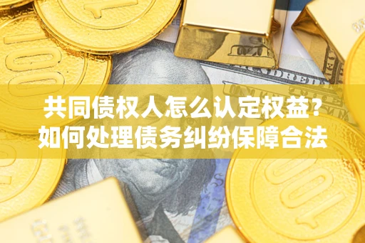 武汉共同债权人怎么认定权益？如何处理债务纠纷保障合法权益？