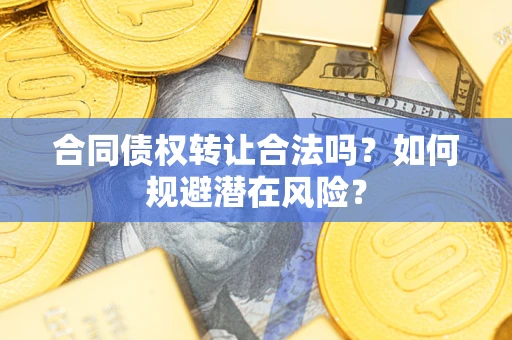 武汉合同债权转让合法吗?如何规避潜在风险? 武汉合同债权转让合法吗?如何规避潜在风险?