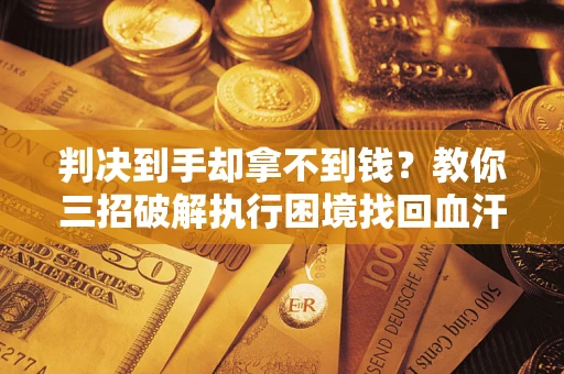 武汉判决到手却拿不到钱？教你三招破解执行困境找回血汗钱