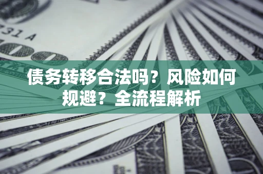 武汉债务转移合法吗？风险如何规避？全流程解析