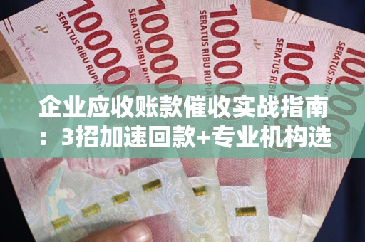 武汉企业应收账款催收实战指南：3招加速回款+专业机构选择避坑