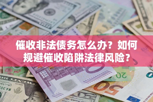 武汉催收非法债务怎么办？如何规避催收陷阱法律风险？
