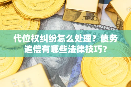 武汉代位权纠纷怎么处理？债务追偿有哪些法律技巧？