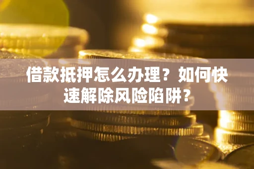 武汉借款抵押怎么办理？如何快速解除风险陷阱？