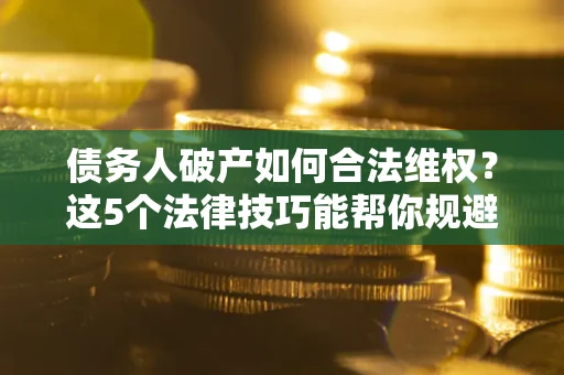 武汉债务人破产如何合法维权？这5个法律技巧能帮你规避风险