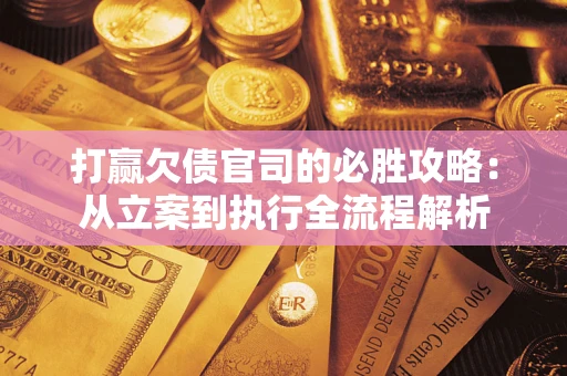 武汉打赢欠债官司的必胜攻略：从立案到执行全流程解析