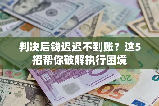 武汉判决后钱迟迟不到账？这5招帮你破解执行困境