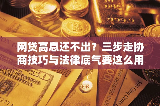 武汉网贷高息还不出？三步走协商技巧与法律底气要这么用