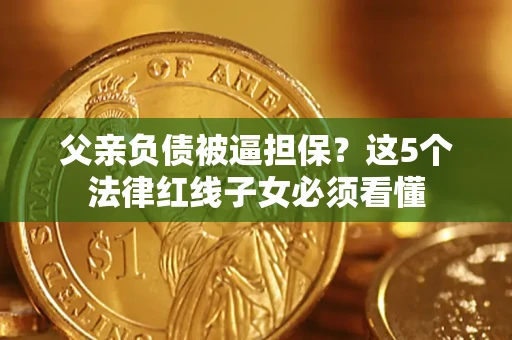 武汉父亲负债被逼担保？这5个法律红线子女必须看懂