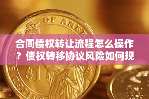 武汉合同债权转让流程怎么操作？债权转移协议风险如何规避？