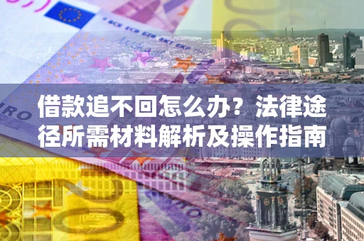 武汉借款追不回怎么办?法律途径所需材料解析及操作指南 武汉借款追不回怎么办?法律途径所需材料解析及操作指南