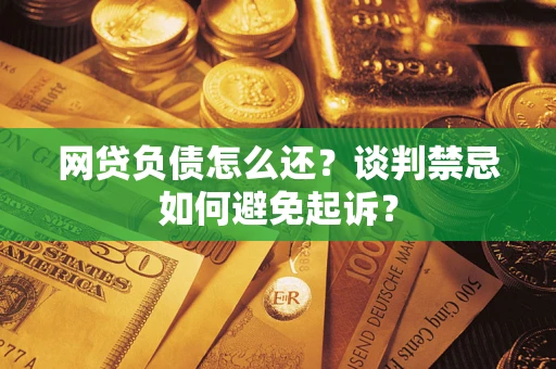 武汉网贷负债怎么还？谈判禁忌如何避免起诉？