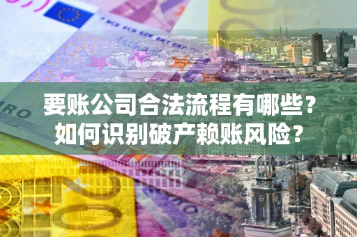 武汉要账公司合法流程有哪些？如何识别破产赖账风险？
