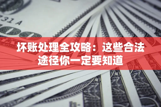 武汉坏账处理全攻略：这些合法途径你一定要知道