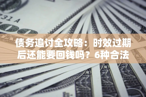 武汉债务追讨全攻略：时效过期后还能要回钱吗？6种合法手段助你维权
