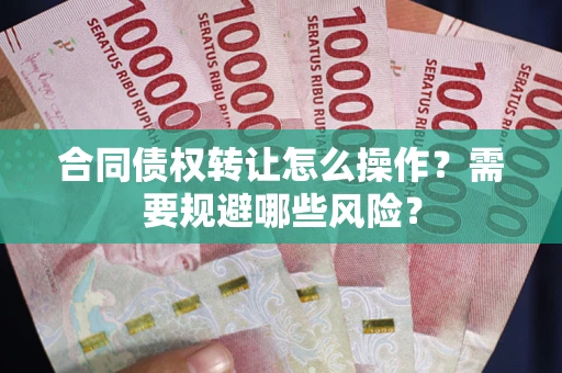 武汉合同债权转让怎么操作？需要规避哪些风险？