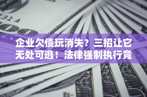 武汉企业欠债玩消失？三招让它无处可逃！法律强制执行竟比讨债公司还狠？