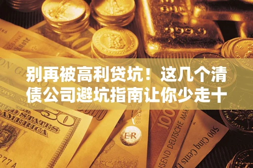 武汉别再被高利贷坑！这几个清债公司避坑指南让你少走十年弯路