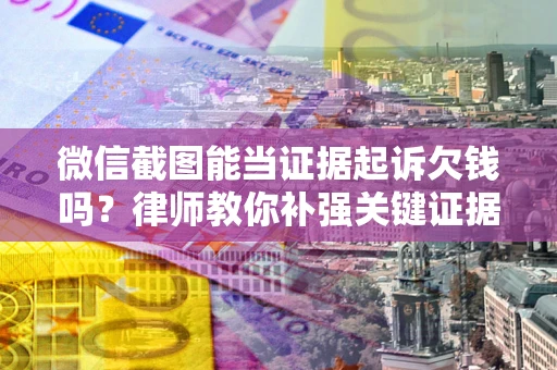 武汉微信截图能当证据起诉欠钱吗？律师教你补强关键证据