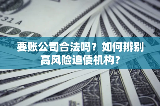 武汉要账公司合法吗？如何辨别高风险追债机构？