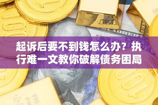 武汉起诉后要不到钱怎么办？执行难一文教你破解债务困局