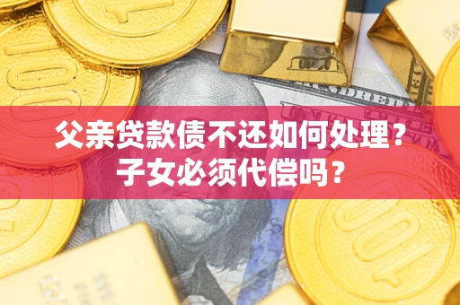 武汉父亲贷款债不还如何处理？子女必须代偿吗？
