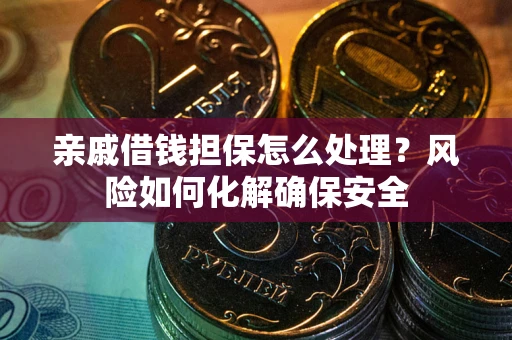 武汉亲戚借钱担保怎么处理？风险如何化解确保安全