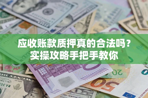 武汉应收账款质押真的合法吗？实操攻略手把手教你
