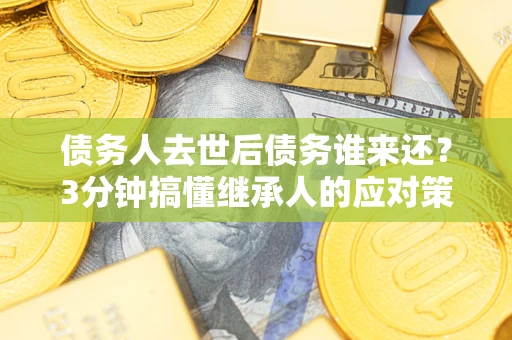 武汉债务人去世后债务谁来还？3分钟搞懂继承人的应对策略