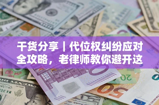 武汉干货分享｜代位权纠纷应对全攻略，老律师教你避开这5大雷区
