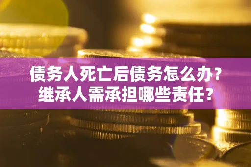 武汉债务人死亡后债务怎么办？继承人需承担哪些责任？