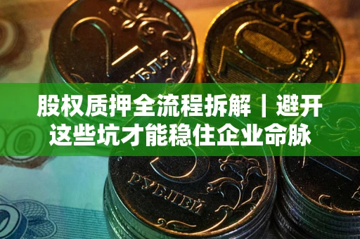 武汉股权质押全流程拆解｜避开这些坑才能稳住企业命脉