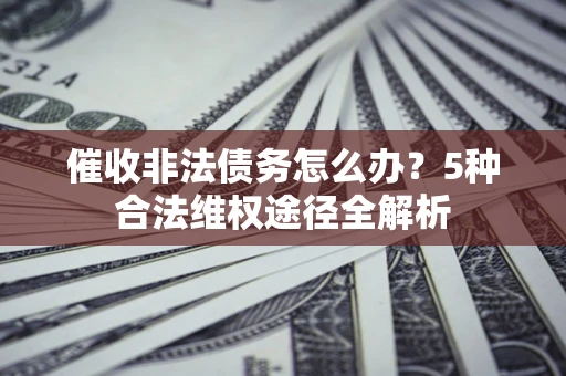武汉催收非法债务怎么办？5种合法维权途径全解析