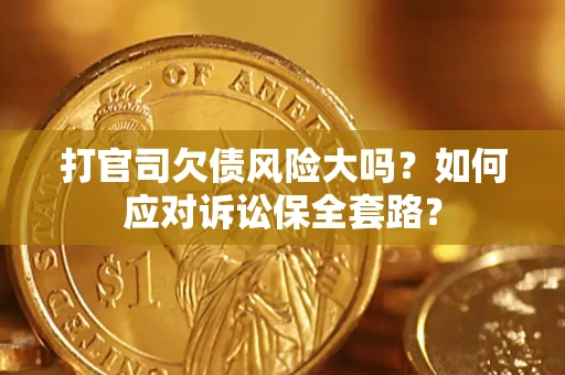 武汉打官司欠债风险大吗？如何应对诉讼保全套路？