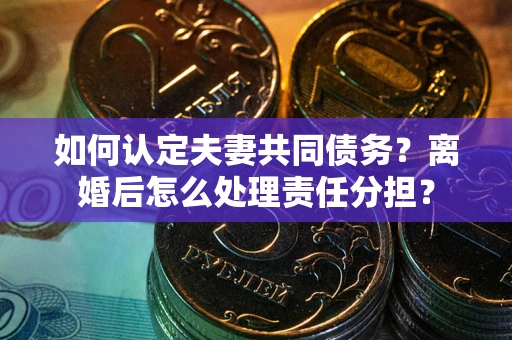 武汉如何认定夫妻共同债务？离婚后怎么处理责任分担？