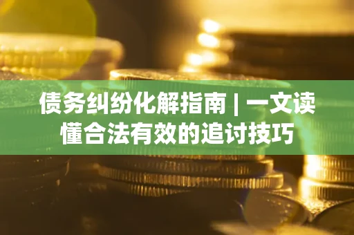 武汉债务纠纷化解指南 | 一文读懂合法有效的追讨技巧
