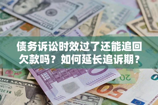 武汉债务诉讼时效过了还能追回欠款吗？如何延长追诉期？
