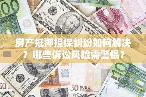 武汉房产抵押担保纠纷如何解决？哪些诉讼风险需警惕？