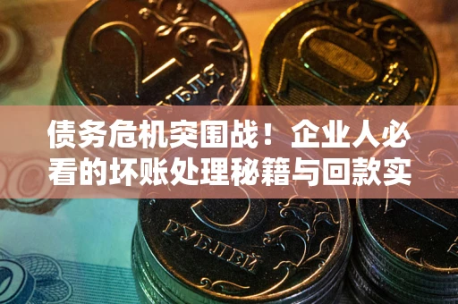 武汉债务危机突围战！企业人必看的坏账处理秘籍与回款实战指南