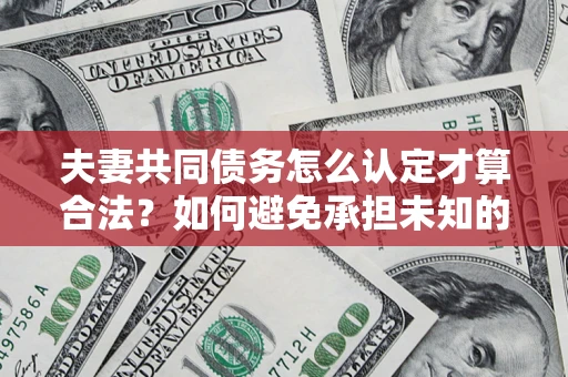 武汉夫妻共同债务怎么认定才算合法？如何避免承担未知的债务风险？