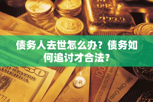 武汉债务人去世怎么办？债务如何追讨才合法？