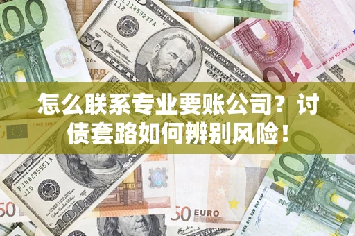 武汉怎么联系专业要账公司？讨债套路如何辨别风险！