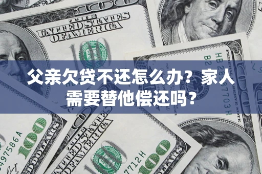 武汉父亲欠贷不还怎么办？家人需要替他偿还吗？