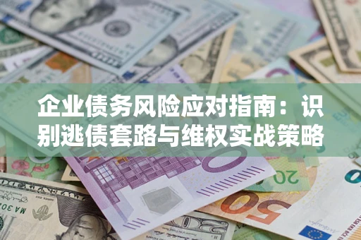 武汉企业债务风险应对指南：识别逃债套路与维权实战策略