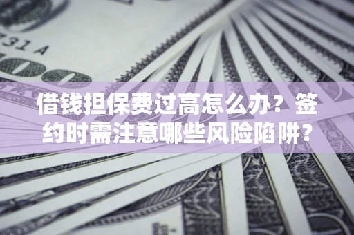 武汉借钱担保费过高怎么办？签约时需注意哪些风险陷阱？