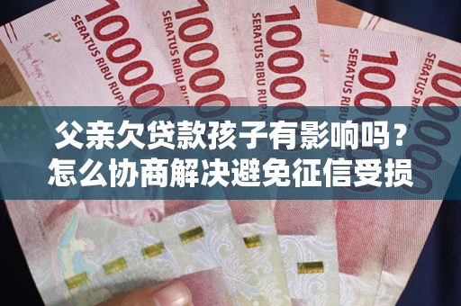 武汉父亲欠贷款孩子有影响吗？怎么协商解决避免征信受损？