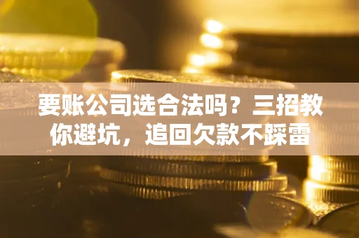 武汉要账公司选合法吗？三招教你避坑，追回欠款不踩雷