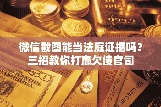 武汉微信截图能当法庭证据吗？三招教你打赢欠债官司